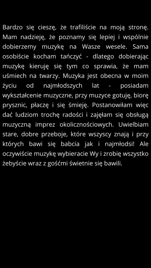 bardzo się cieszę, że trafiliście na moją stronę. mam nadzieję, że poznamy się lepiej i wspólnie dobierzemy muzykę na wasze wesele. sama osobiście kocham tańczyć dlatego dobierając muzykę kieruj